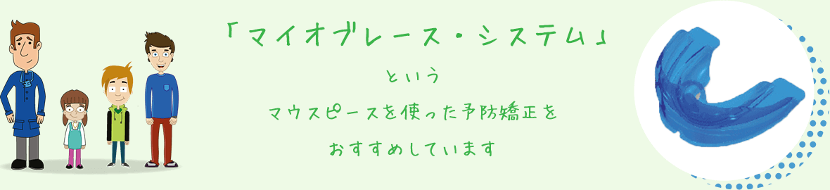 「マイオブレース・システム」というマウスピースを使った予防矯正をお勧めしています