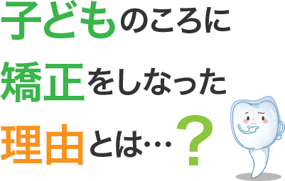子どものころに矯正をしなかった理由とは・・・？
